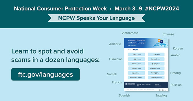 National Consumer Protection Week, March 3-9 #NCPW2024 - NCPW Speaks Your Language. Learn to spot and avoid scams in a dozen languages.
